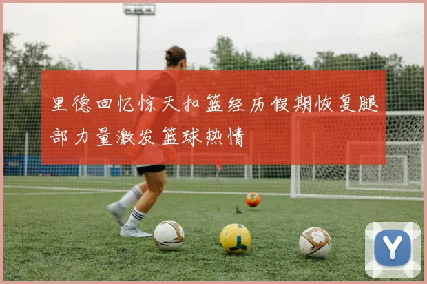 里德回忆惊天扣篮经历假期恢复腿部力量激发篮球热情