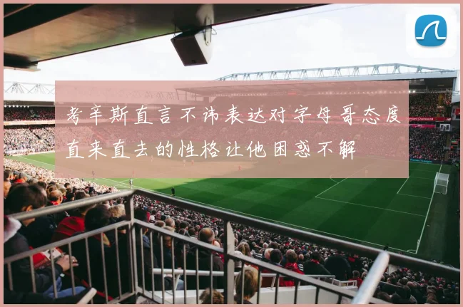 考辛斯直言不讳表达对字母哥态度直来直去的性格让他困惑不解