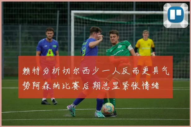 赖特分析切尔西少一人反而更具气势阿森纳比赛后期总显紧张情绪