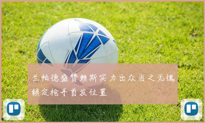 兰帕德盛赞赖斯实力出众当之无愧锁定枪手首发位置