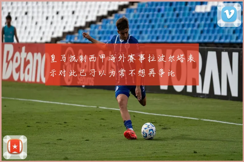 皇马抵制西甲海外赛事拉波尔塔表示对此已习以为常不想再争论