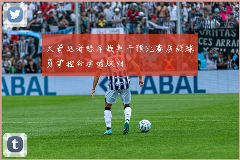 火箭记者怒斥裁判干预比赛质疑球员掌控命运的权利