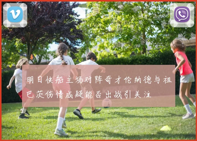 明日快船主场对阵奇才伦纳德与祖巴茨伤情成疑能否出战引关注