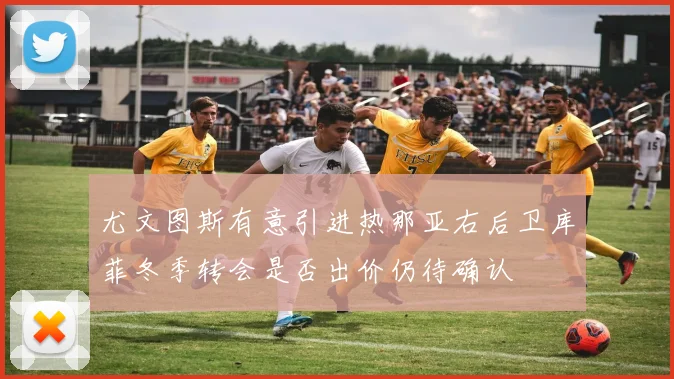 尤文图斯有意引进热那亚右后卫库菲冬季转会是否出价仍待确认