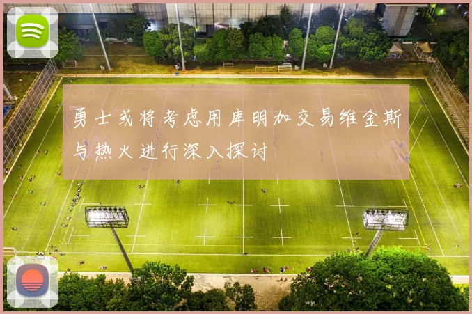 勇士或将考虑用库明加交易维金斯与热火进行深入探讨