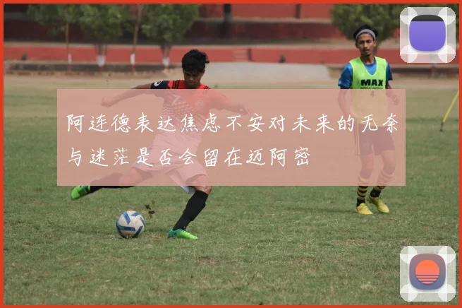 阿连德表达焦虑不安对未来的无奈与迷茫是否会留在迈阿密