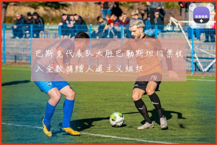 巴斯克代表队大胜巴勒斯坦门票收入全数捐赠人道主义组织