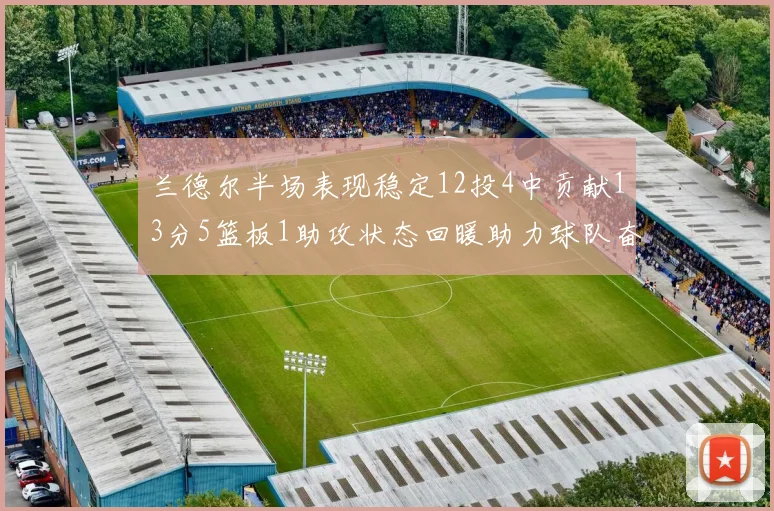 兰德尔半场表现稳定12投4中贡献13分5篮板1助攻状态回暖助力球队奋战