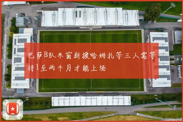 巴萨B队冬窗新援哈姆扎等三人需等待1至两个月才能上场