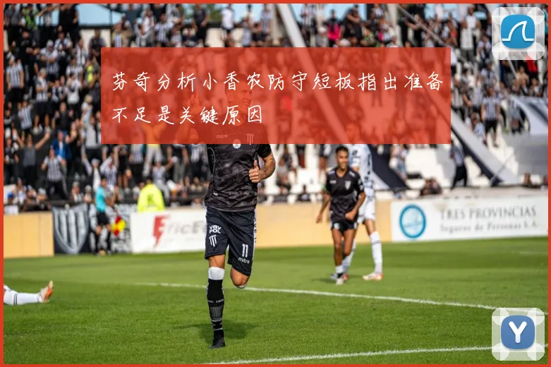 芬奇分析小香农防守短板指出准备不足是关键原因