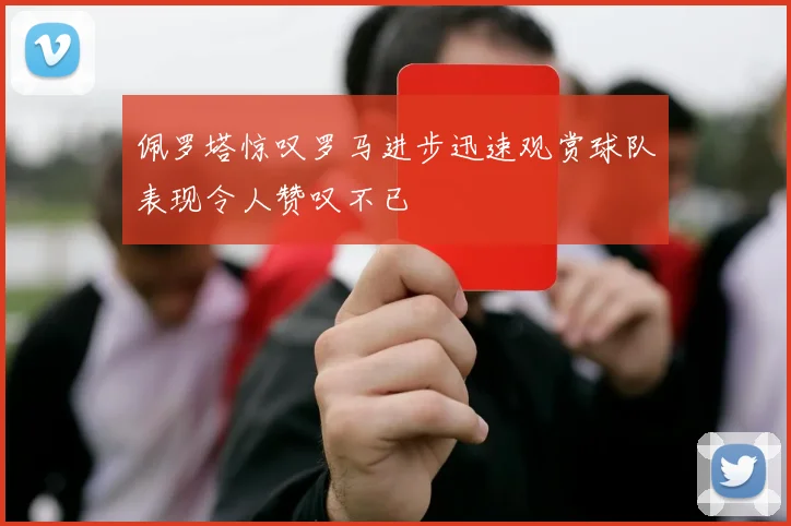 佩罗塔惊叹罗马进步迅速观赏球队表现令人赞叹不已