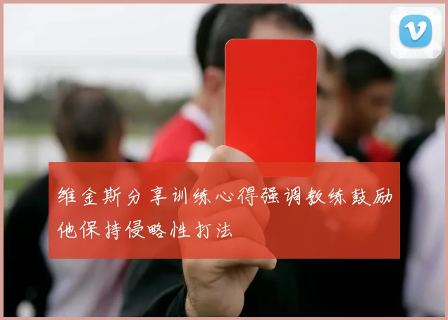 维金斯分享训练心得强调教练鼓励他保持侵略性打法