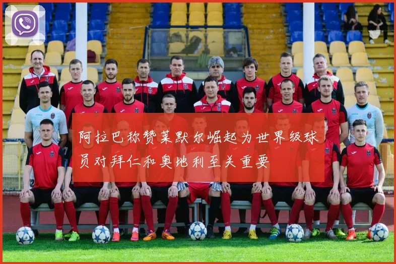 阿拉巴称赞莱默尔崛起为世界级球员对拜仁和奥地利至关重要