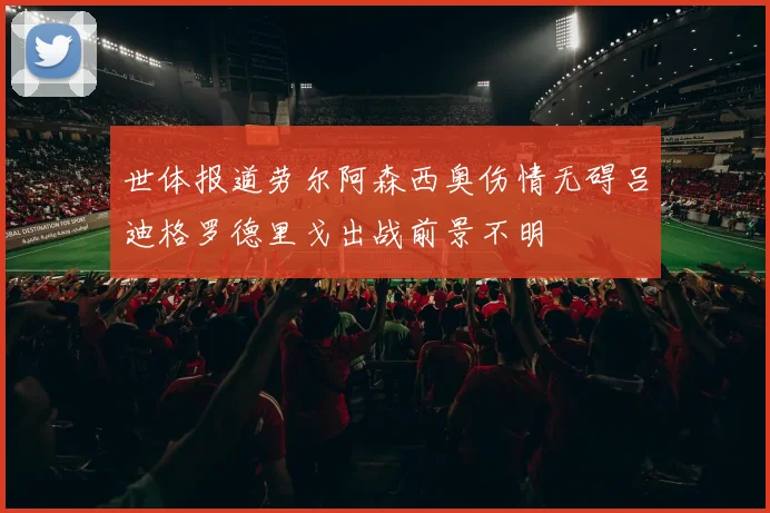 世体报道劳尔阿森西奥伤情无碍吕迪格罗德里戈出战前景不明