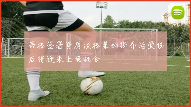 蒂格签署资质谈格莱姆斯乔治受伤后将迎来上场机会