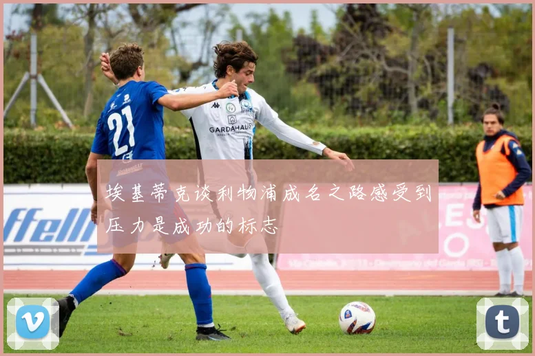 埃基蒂克谈利物浦成名之路感受到压力是成功的标志