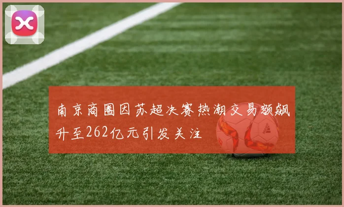 南京商圈因苏超决赛热潮交易额飙升至262亿元引发关注