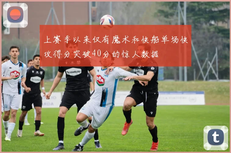 上赛季以来仅有魔术和快船单场快攻得分突破40分的惊人数据