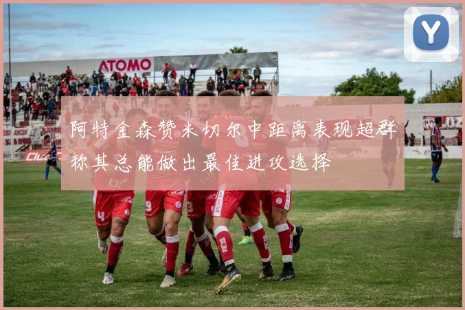 阿特金森赞米切尔中距离表现超群称其总能做出最佳进攻选择
