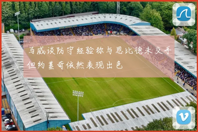 马威谈防守经验称与恩比德未交手但约基奇依然表现出色