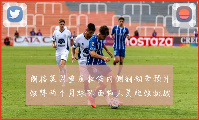 朗格莱因重度扭伤内侧副韧带预计缺阵两个月球队面临人员短缺挑战