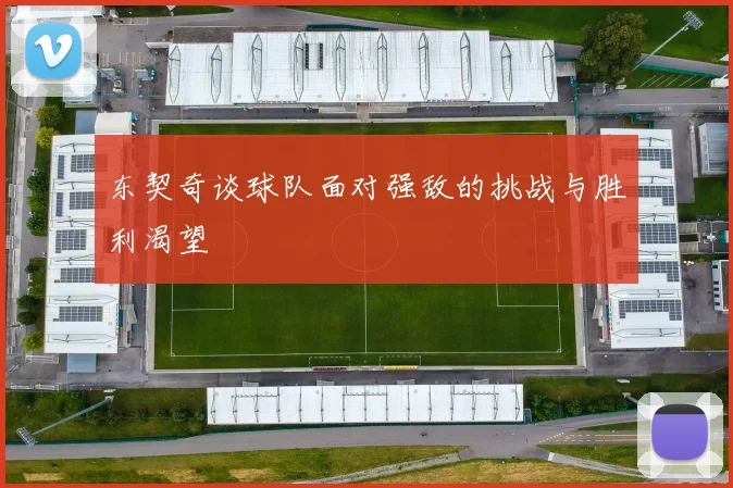东契奇谈球队面对强敌的挑战与胜利渴望